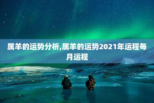 属羊的运势分析,属羊的运势2021年运程每月运程