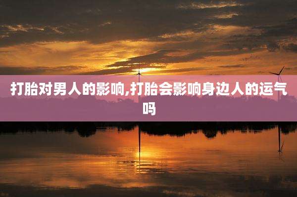 打胎对男人的影响,打胎会影响身边人的运气吗