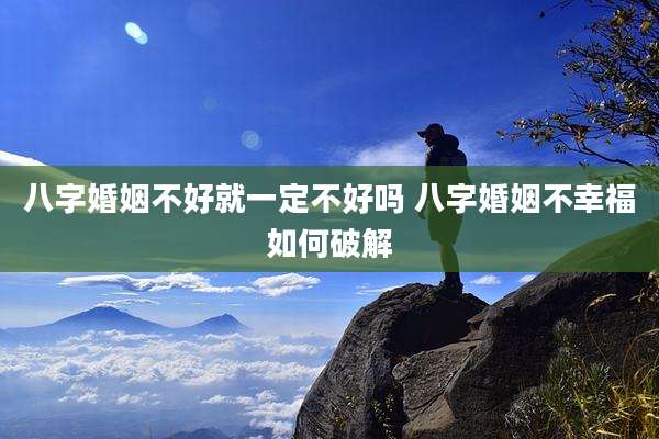 八字婚姻不好就一定不好吗 八字婚姻不幸福如何破解