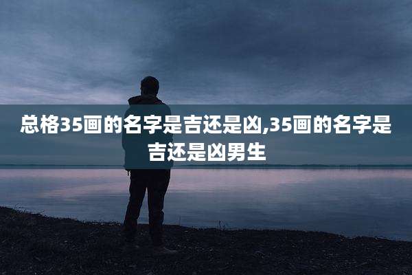 总格35画的名字是吉还是凶,35画的名字是吉还是凶男生