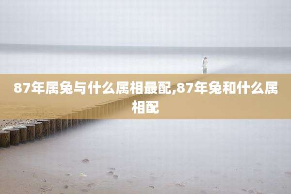 87年属兔与什么属相最配,87年兔和什么属相配