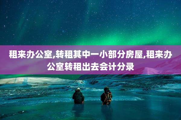 租来办公室,转租其中一小部分房屋,租来办公室转租出去会计分录