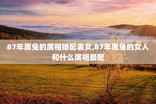87年属兔的属相婚配表女,87年属兔的女人和什么属相最配