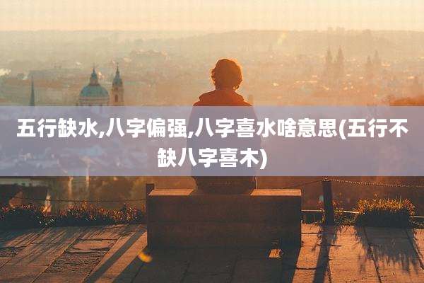 五行缺水,八字偏强,八字喜水啥意思(五行不缺八字喜木)