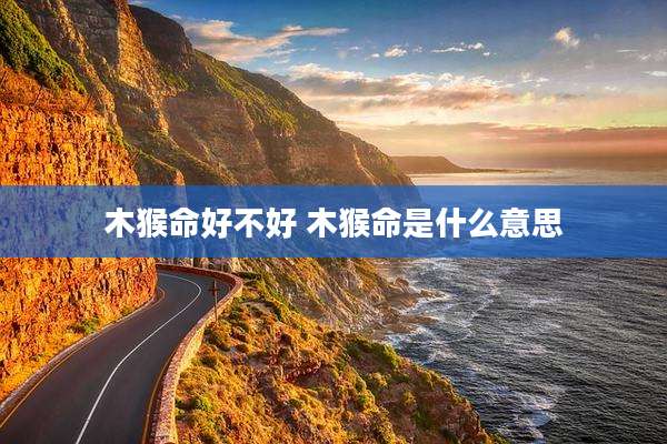 木猴命好不好 木猴命是什么意思