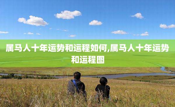 属马人十年运势和运程如何,属马人十年运势和运程图