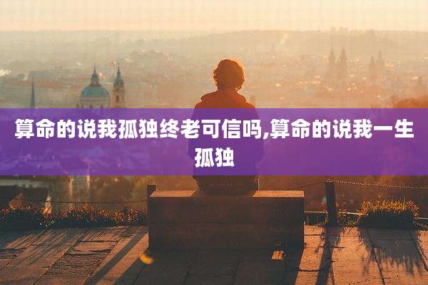 算命的说我孤独终老可信吗,算命的说我一生孤独