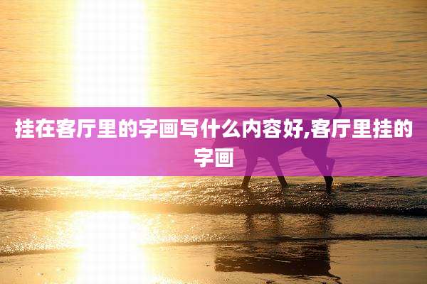 挂在客厅里的字画写什么内容好,客厅里挂的字画