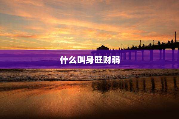 什么叫身旺财弱