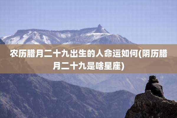 农历腊月二十九出生的人命运如何(阴历腊月二十九是啥星座)