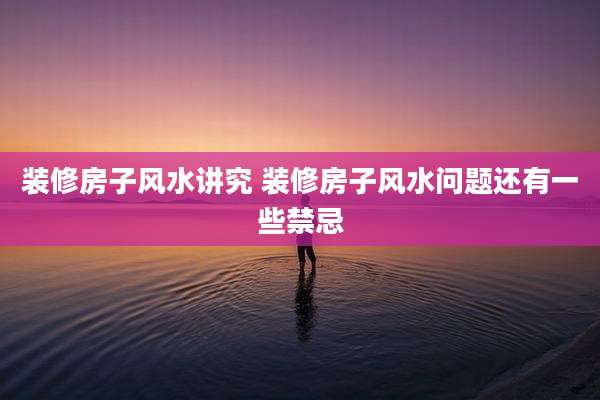 装修房子风水讲究 装修房子风水问题还有一些禁忌