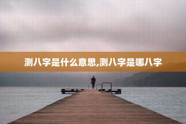 测八字是什么意思,测八字是哪八字