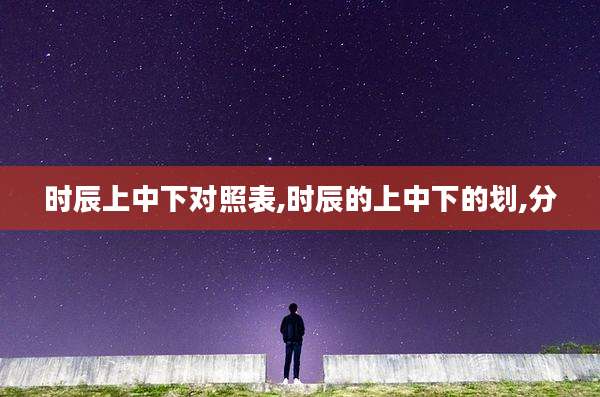 时辰上中下对照表,时辰的上中下的划,分