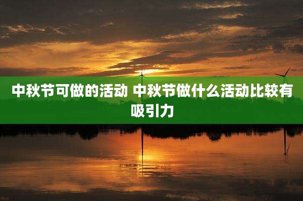 中秋节可做的活动 中秋节做什么活动比较有吸引力