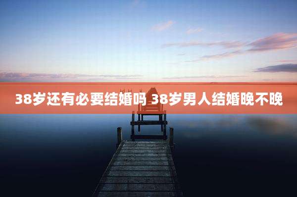 38岁还有必要结婚吗 38岁男人结婚晚不晚