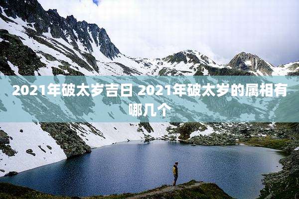 2021年破太岁吉日 2021年破太岁的属相有哪几个