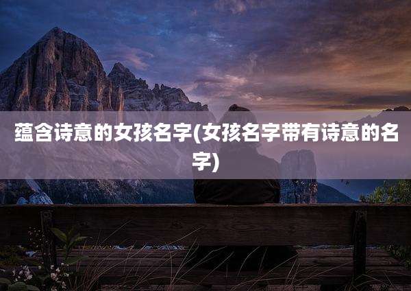 蕴含诗意的女孩名字(女孩名字带有诗意的名字)