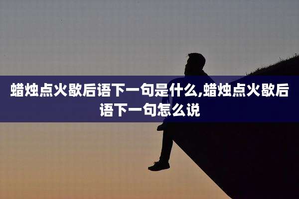 蜡烛点火歇后语下一句是什么,蜡烛点火歇后语下一句怎么说