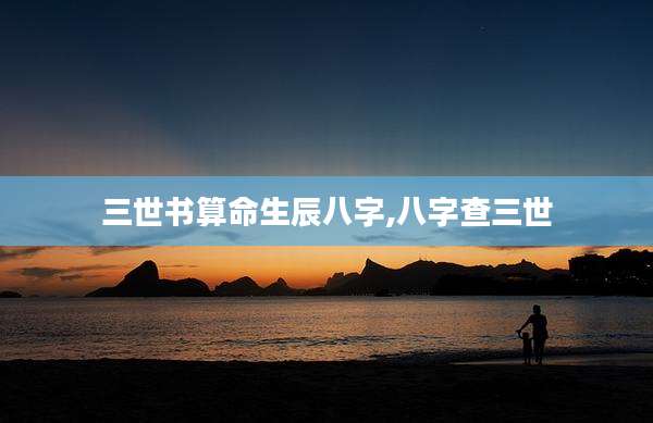 三世书算命生辰八字,八字查三世