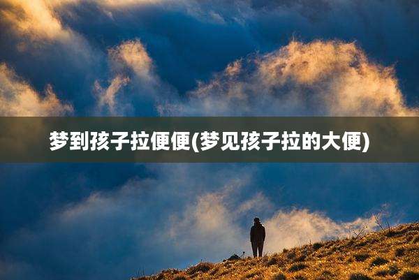 梦到孩子拉便便(梦见孩子拉的大便)