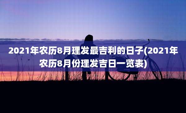 2021年农历8月理发最吉利的日子(2021年农历8月份理发吉日一览表)
