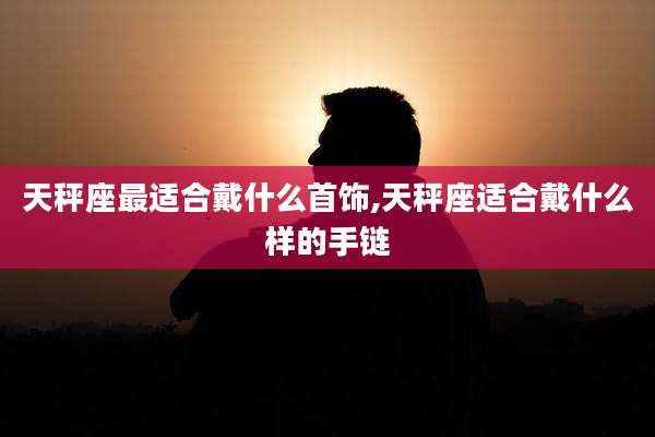 天秤座最适合戴什么首饰,天秤座适合戴什么样的手链