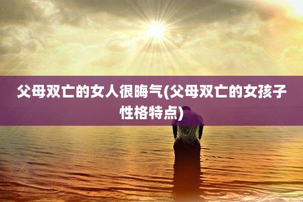 父母双亡的女人很晦气(父母双亡的女孩子性格特点)