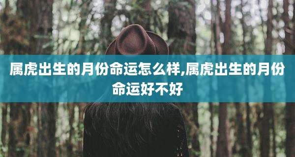 属虎出生的月份命运怎么样,属虎出生的月份命运好不好