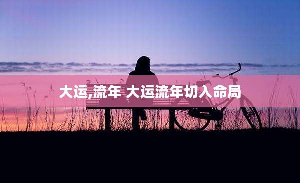 大运,流年 大运流年切入命局