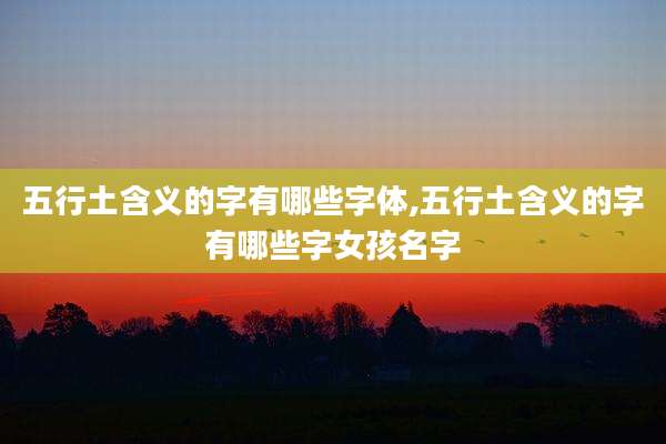 五行土含义的字有哪些字体,五行土含义的字有哪些字女孩名字
