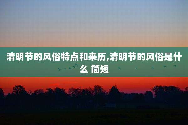 清明节的风俗特点和来历,清明节的风俗是什么 简短