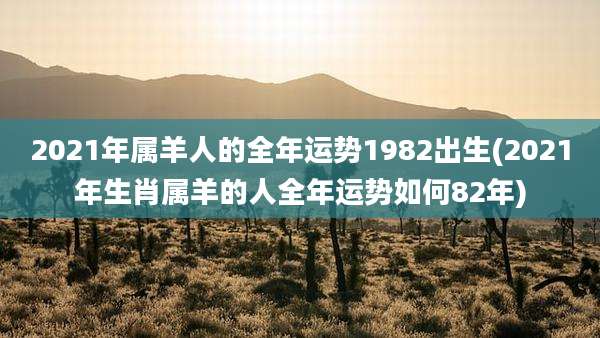 2021年属羊人的全年运势1982出生(2021年生肖属羊的人全年运势如何82年)
