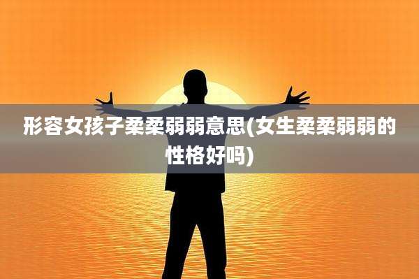形容女孩子柔柔弱弱意思(女生柔柔弱弱的性格好吗)