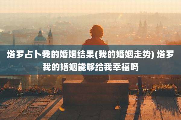塔罗占卜我的婚姻结果(我的婚姻走势) 塔罗我的婚姻能够给我幸福吗
