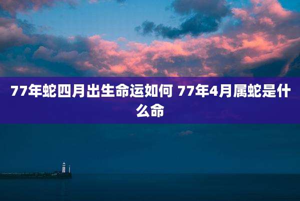 77年蛇四月出生命运如何 77年4月属蛇是什么命