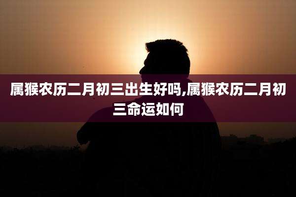 属猴农历二月初三出生好吗,属猴农历二月初三命运如何