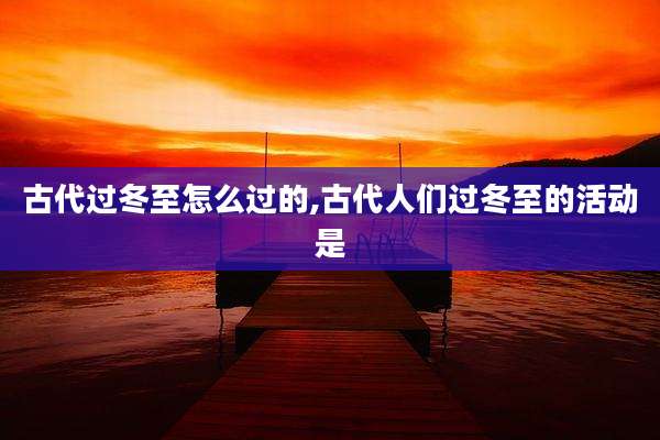 古代过冬至怎么过的,古代人们过冬至的活动是