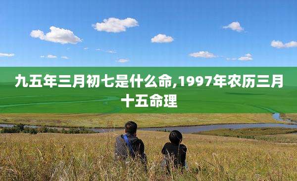 九五年三月初七是什么命,1997年农历三月十五命理