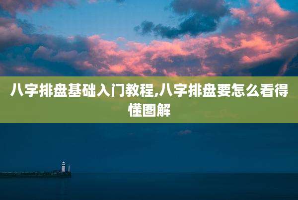 八字排盘基础入门教程,八字排盘要怎么看得懂图解