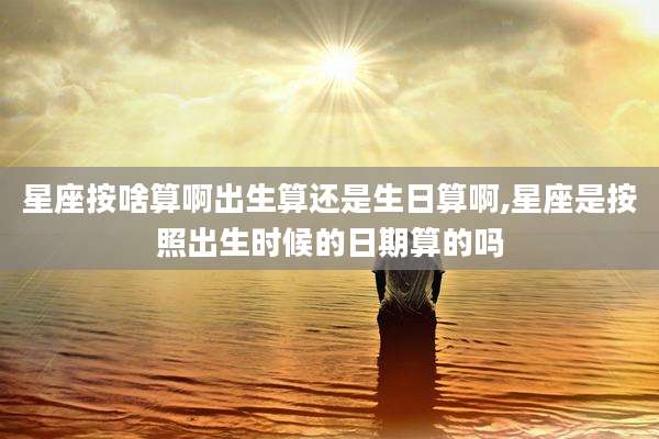 星座按啥算啊出生算还是生日算啊,星座是按照出生时候的日期算的吗