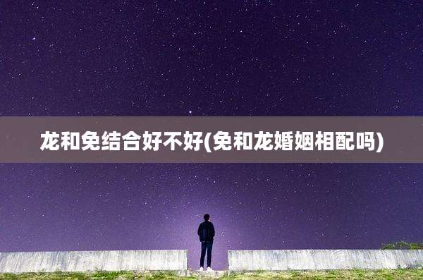 龙和免结合好不好(免和龙婚姻相配吗)