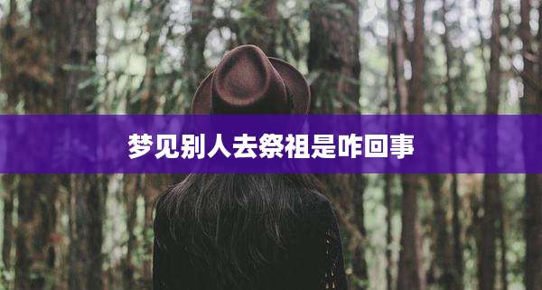 梦见别人去祭祖是咋回事