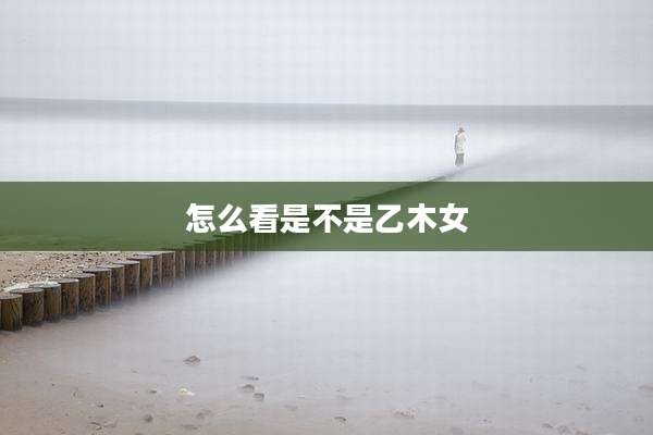 怎么看是不是乙木女