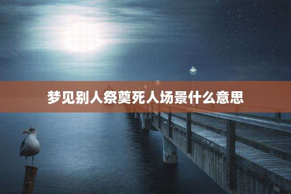 梦见别人祭奠死人场景什么意思