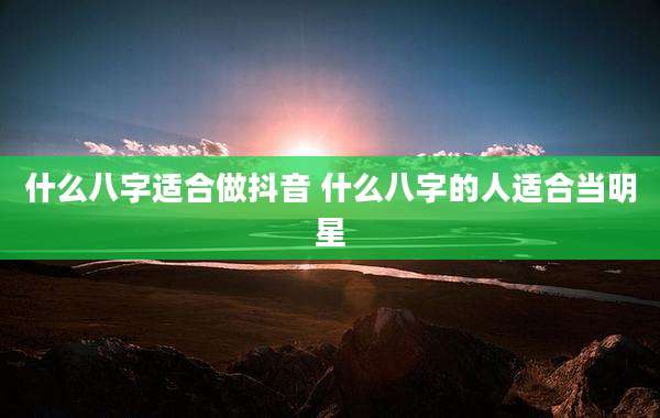 什么八字适合做抖音 什么八字的人适合当明星