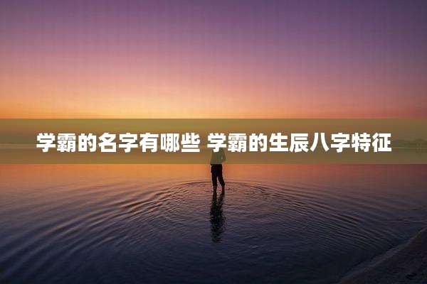 学霸的名字有哪些 学霸的生辰八字特征