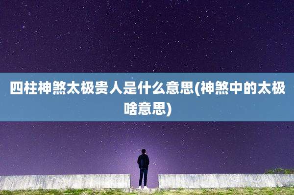 四柱神煞太极贵人是什么意思(神煞中的太极啥意思)