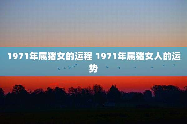 1971年属猪女的运程 1971年属猪女人的运势
