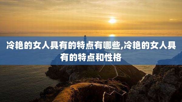 冷艳的女人具有的特点有哪些,冷艳的女人具有的特点和性格