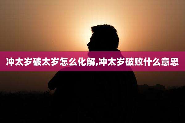 冲太岁破太岁怎么化解,冲太岁破败什么意思